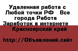 Удаленная работа с Любой точки РФ - Все города Работа » Заработок в интернете   . Красноярский край